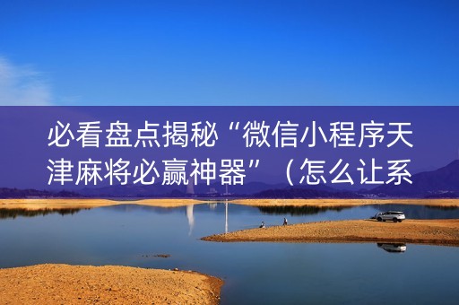 必看盘点揭秘“微信小程序天津麻将必赢神器”（怎么让系统给你发好牌)