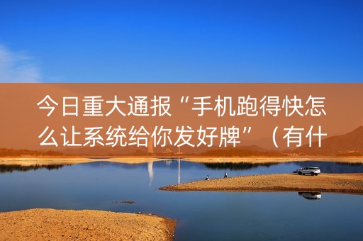 今日重大通报“手机跑得快怎么让系统给你发好牌”（有什么诀窍)