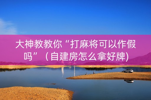 大神教教你“打麻将可以作假吗”（自建房怎么拿好牌)