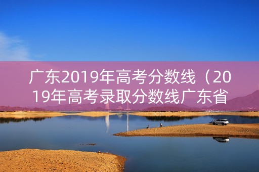 广东2019年高考分数线（2019年高考录取分数线广东省）