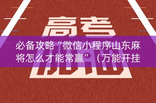 必备攻略“微信小程序山东麻将怎么才能常赢”（万能开挂神器)