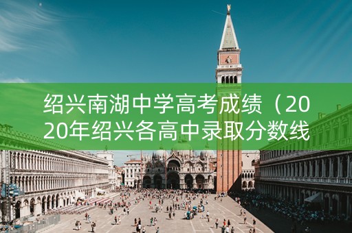 绍兴南湖中学高考成绩（2020年绍兴各高中录取分数线）