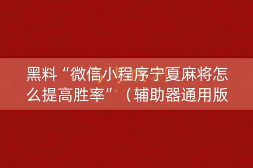 黑料“微信小程序宁夏麻将怎么提高胜率”（辅助器通用版)