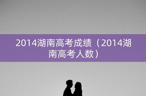 2014湖南高考成绩（2014湖南高考人数）