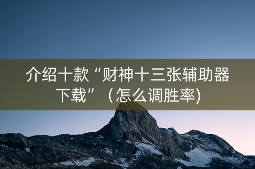 介绍十款“财神十三张辅助器下载”（怎么调胜率)
