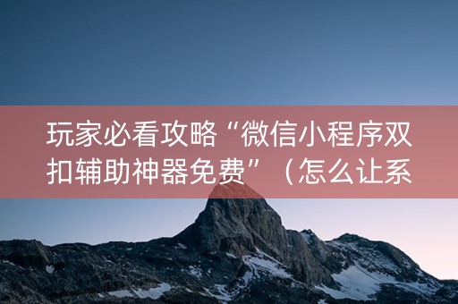 玩家必看攻略“微信小程序双扣辅助神器免费”（怎么让系统给你发好牌)