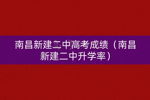 南昌新建二中高考成绩（南昌新建二中升学率）