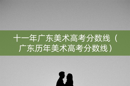 十一年广东美术高考分数线（广东历年美术高考分数线）