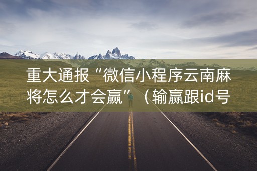 重大通报“微信小程序云南麻将怎么才会赢”（输赢跟id号有关系吗)