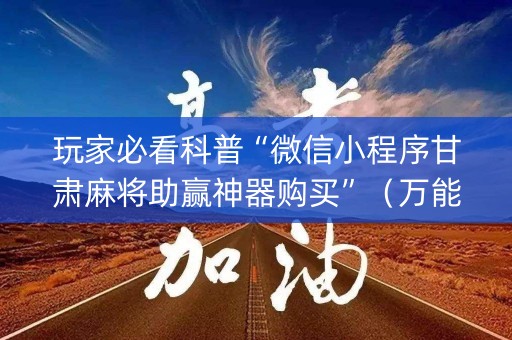 玩家必看科普“微信小程序甘肃麻将助赢神器购买”（万能开挂神器)