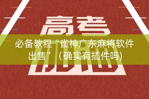 必备教程“雀神广东麻将软件出售”（确实有插件吗)
