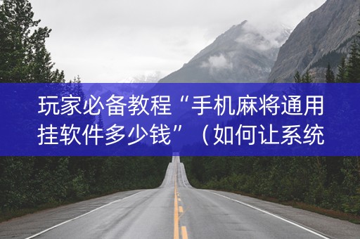 玩家必备教程“手机麻将通用挂软件多少钱”（如何让系统发好牌)