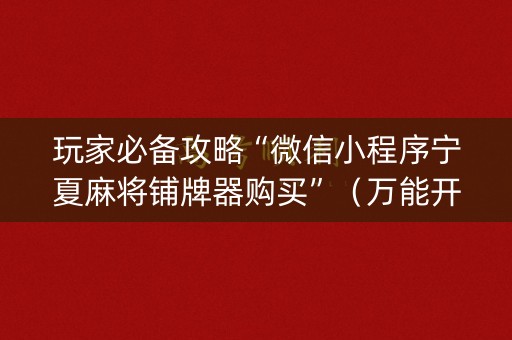 玩家必备攻略“微信小程序宁夏麻将铺牌器购买”（万能开挂器)