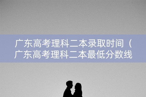 广东高考理科二本录取时间（广东高考理科二本最低分数线）