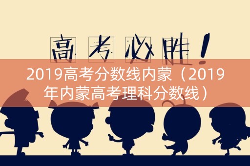 2019高考分数线内蒙（2019年内蒙高考理科分数线）