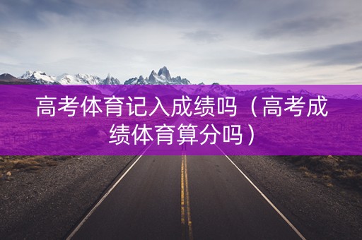 高考体育记入成绩吗（高考成绩体育算分吗）