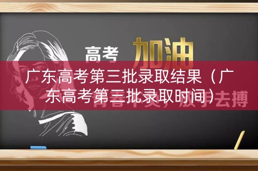 广东高考第三批录取结果（广东高考第三批录取时间）