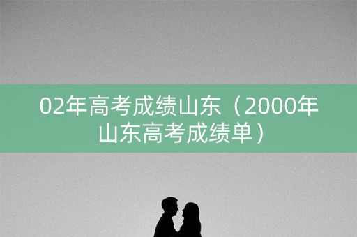 02年高考成绩山东（2000年山东高考成绩单）