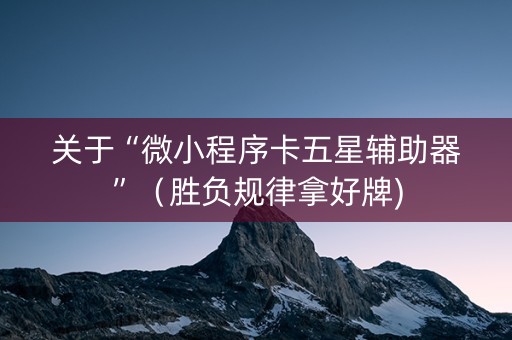 关于“微小程序卡五星辅助器”（胜负规律拿好牌)
