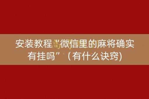 安装教程“微信里的麻将确实有挂吗”（有什么诀窍)