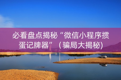 必看盘点揭秘“微信小程序掼蛋记牌器”（骗局大揭秘)