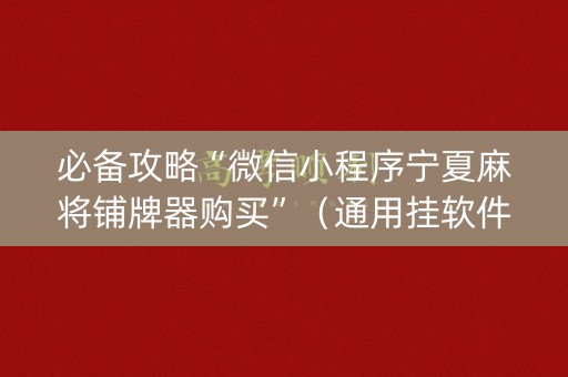 必备攻略“微信小程序宁夏麻将铺牌器购买”（通用挂软件多少钱)