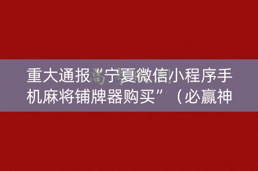 重大通报“宁夏微信小程序手机麻将铺牌器购买”（必赢神器辅助器)