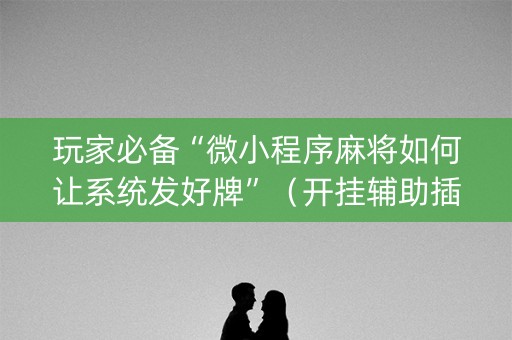 玩家必备“微小程序麻将如何让系统发好牌”（开挂辅助插件)