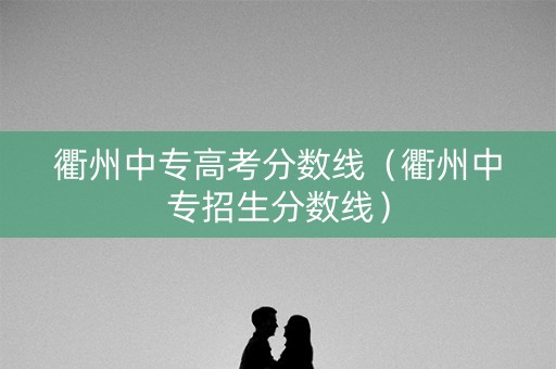 衢州中专高考分数线（衢州中专招生分数线）