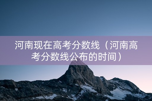 河南现在高考分数线（河南高考分数线公布的时间）