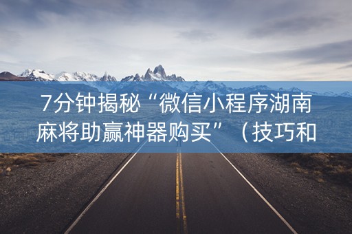 7分钟揭秘“微信小程序湖南麻将助赢神器购买”（技巧和打好牌方法)
