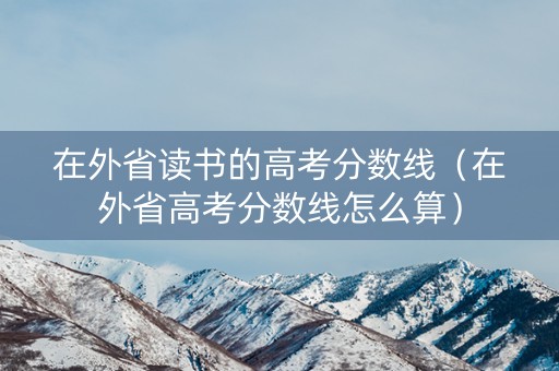 在外省读书的高考分数线（在外省高考分数线怎么算）