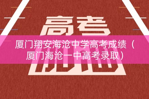 厦门翔安海沧中学高考成绩（厦门海沧一中高考录取）