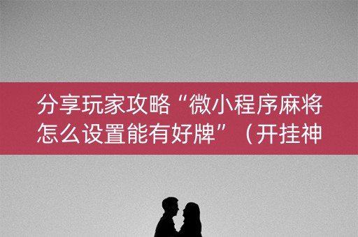 分享玩家攻略“微小程序麻将怎么设置能有好牌”（开挂神器下载)