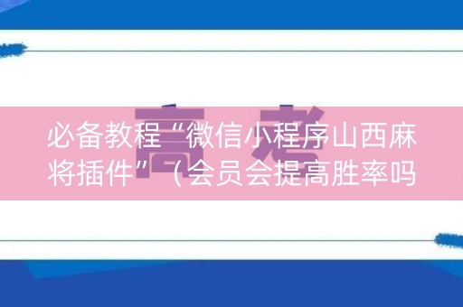 必备教程“微信小程序山西麻将插件”（会员会提高胜率吗)