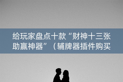 给玩家盘点十款“财神十三张助赢神器”（辅牌器插件购买)