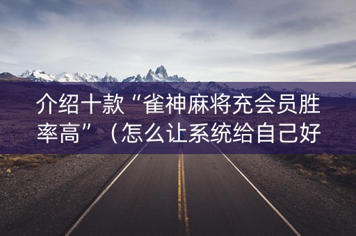 介绍十款“雀神麻将充会员胜率高”（怎么让系统给自己好牌)