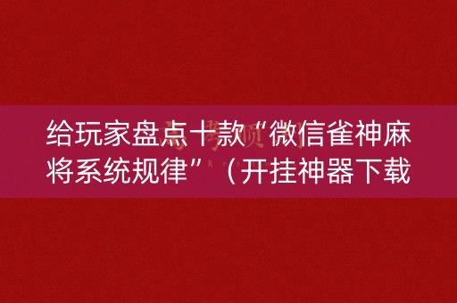 给玩家盘点十款“微信雀神麻将系统规律”（开挂神器下载)