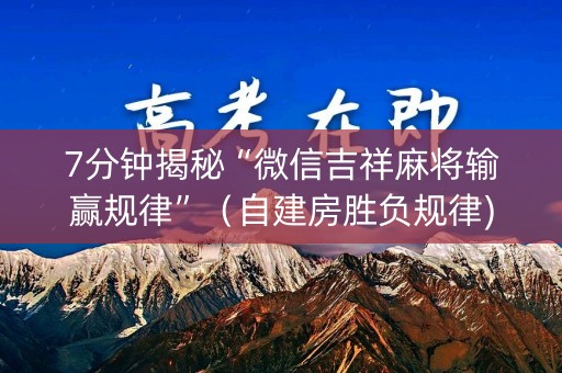 7分钟揭秘“微信吉祥麻将输赢规律”（自建房胜负规律)