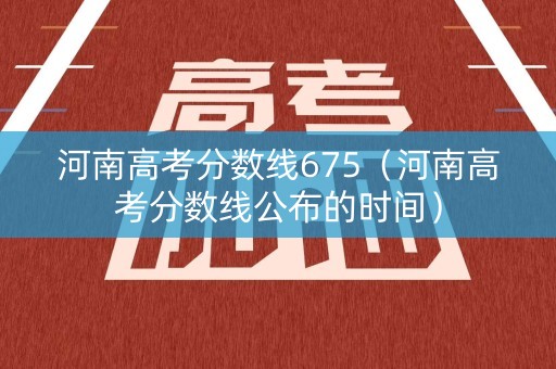 河南高考分数线675（河南高考分数线公布的时间）