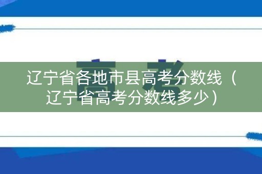 辽宁省各地市县高考分数线（辽宁省高考分数线多少）