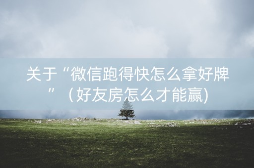 关于“微信跑得快怎么拿好牌”（好友房怎么才能赢)