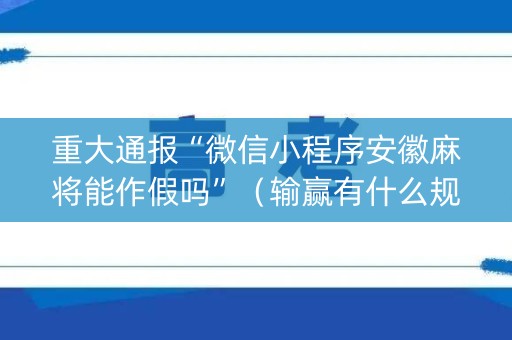 重大通报“微信小程序安徽麻将能作假吗”（输赢有什么规律)