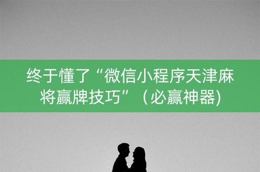 终于懂了“微信小程序天津麻将赢牌技巧”（必赢神器)