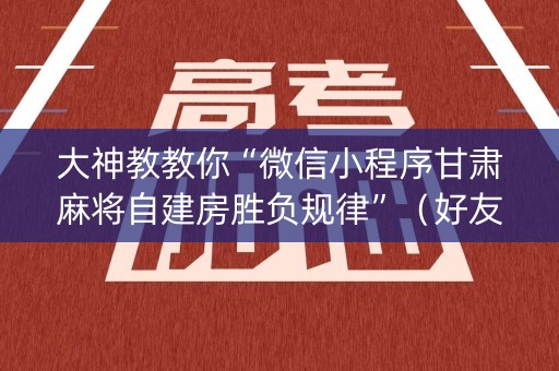 大神教教你“微信小程序甘肃麻将自建房胜负规律”（好友房怎么才能赢)