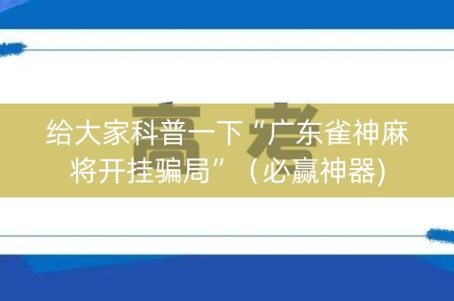给大家科普一下“广东雀神麻将开挂骗局”（必赢神器)