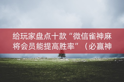 给玩家盘点十款“微信雀神麻将会员能提高胜率”（必赢神器免费安装)