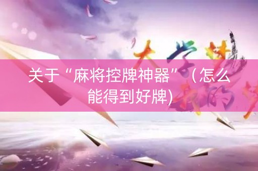 关于“麻将控牌神器”（怎么能得到好牌)