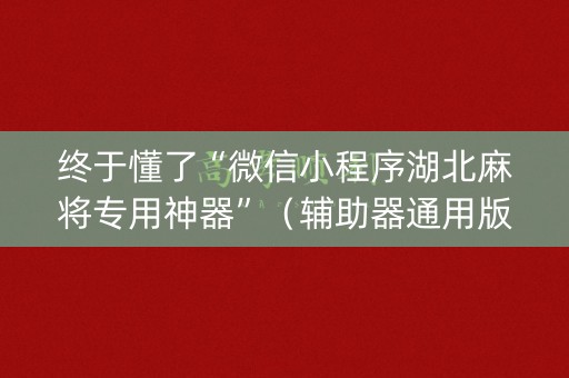 终于懂了“微信小程序湖北麻将专用神器”（辅助器通用版)