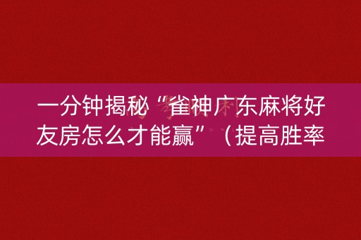 一分钟揭秘“雀神广东麻将好友房怎么才能赢”（提高胜率技巧)